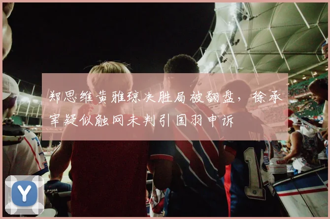 郑思维黄雅琼决胜局被翻盘,徐承宰疑似触网未判引国羽申诉