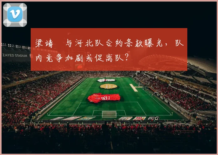 梁靖崑与河北队合约条款曝光,队内竞争加剧或促离队?