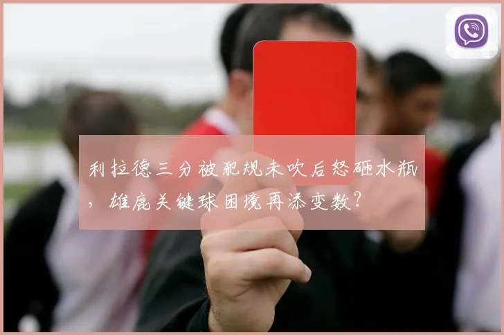 利拉德三分被犯规未吹后怒砸水瓶,雄鹿关键球困境再添变数?