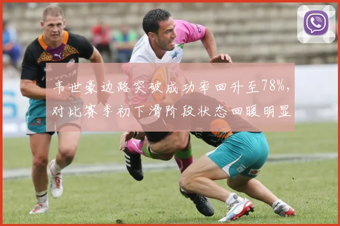 韦世豪边路突破成功率回升至78%,对比赛季初下滑阶段状态回暖明显