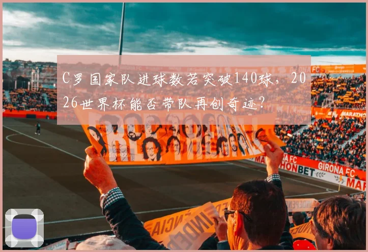 C罗国家队进球数若突破140球,2026世界杯能否带队再创奇迹?
