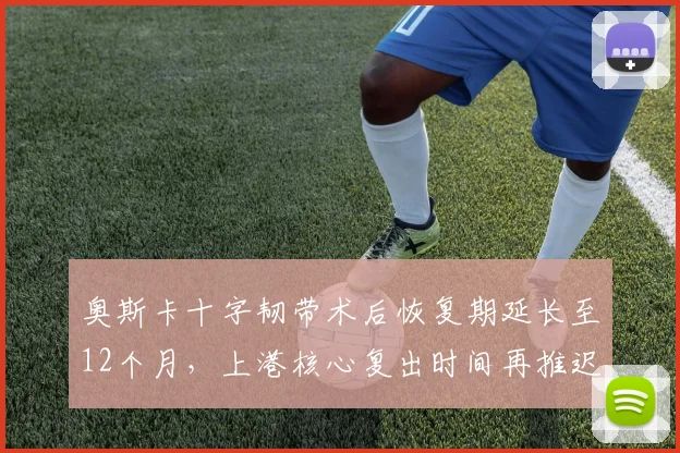 奥斯卡十字韧带术后恢复期延长至12个月,上港核心复出时间再推迟