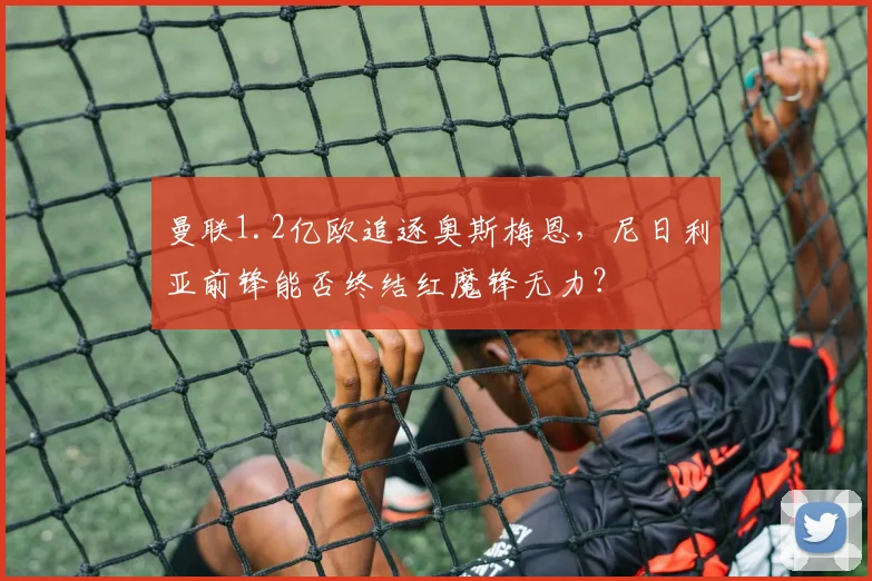 曼联1.2亿欧追逐奥斯梅恩,尼日利亚前锋能否终结红魔锋无力?