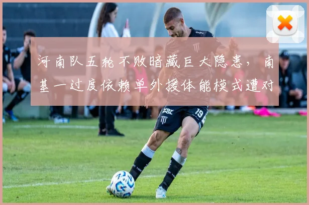 河南队五轮不败暗藏巨大隐患，南基一过度依赖单外援体能模式遭对手针对