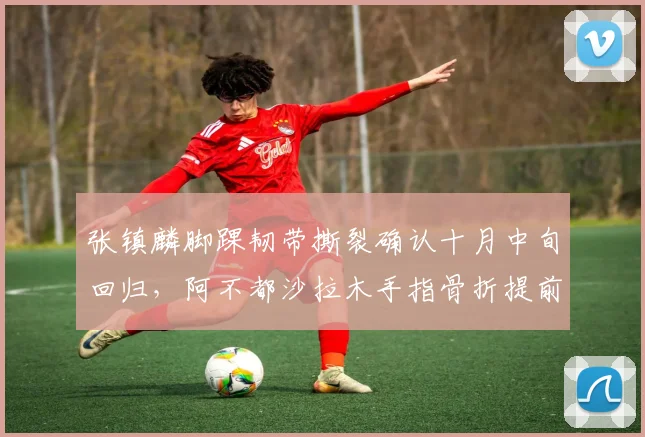 张镇麟脚踝韧带撕裂确认十月中旬回归，阿不都沙拉木手指骨折提前合练，锋线复出节奏一快一慢