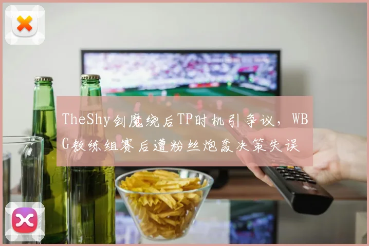 TheShy剑魔绕后TP时机引争议,WBG教练组赛后遭粉丝炮轰决策失误